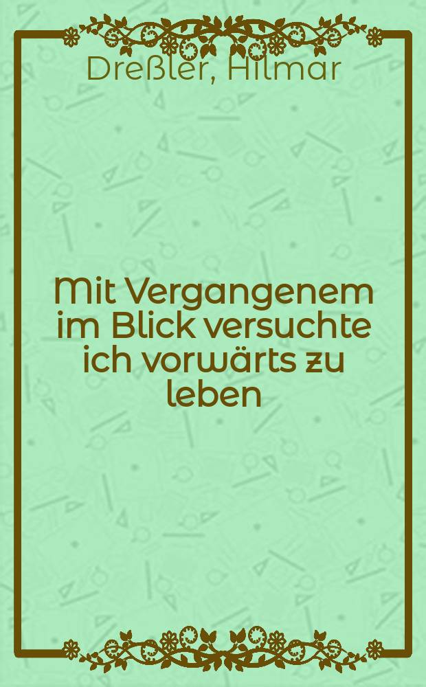 Mit Vergangenem im Blick versuchte ich vorwärts zu leben : (frei nach Søren Kierkegaard) : Lebenserinnerungen = Оглядываясь на прошедшие мгновения, я устремляюсь вперед, в жизнь.
