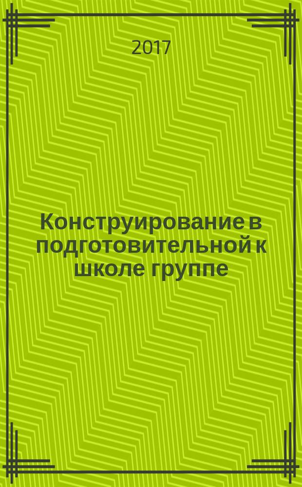 Конструирование в подготовительной к школе группе : конспекты совместной деятельности с детьми 6-7 лет