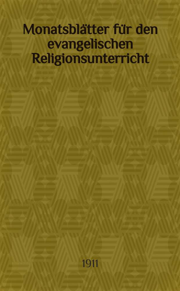 Monatsblätter für den evangelischen Religionsunterricht : Zeitschrift für Ausbau und Vertiefung des Religionsunterrichts und der religiösen Erziehung in Schule, Kirche und Haus. Jg. 4 1911, H. 1