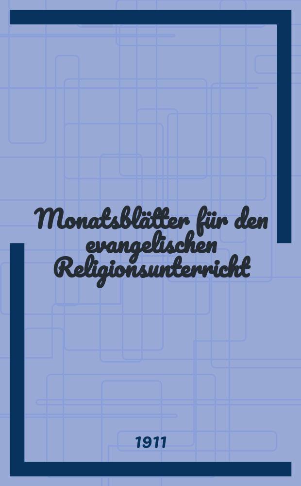 Monatsblätter für den evangelischen Religionsunterricht : Zeitschrift für Ausbau und Vertiefung des Religionsunterrichts und der religiösen Erziehung in Schule, Kirche und Haus. Jg. 4 1911, H. 6