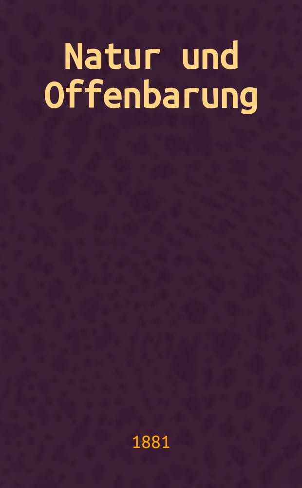 Natur und Offenbarung : Organ zur Vermittlung zwischen Naturforschung und Glauben für Gebildete aller Stände. Bd. 27, H. 8
