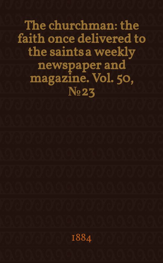 The churchman : the faith once delivered to the saints a weekly newspaper and magazine. Vol. 50, № 23 (2081)