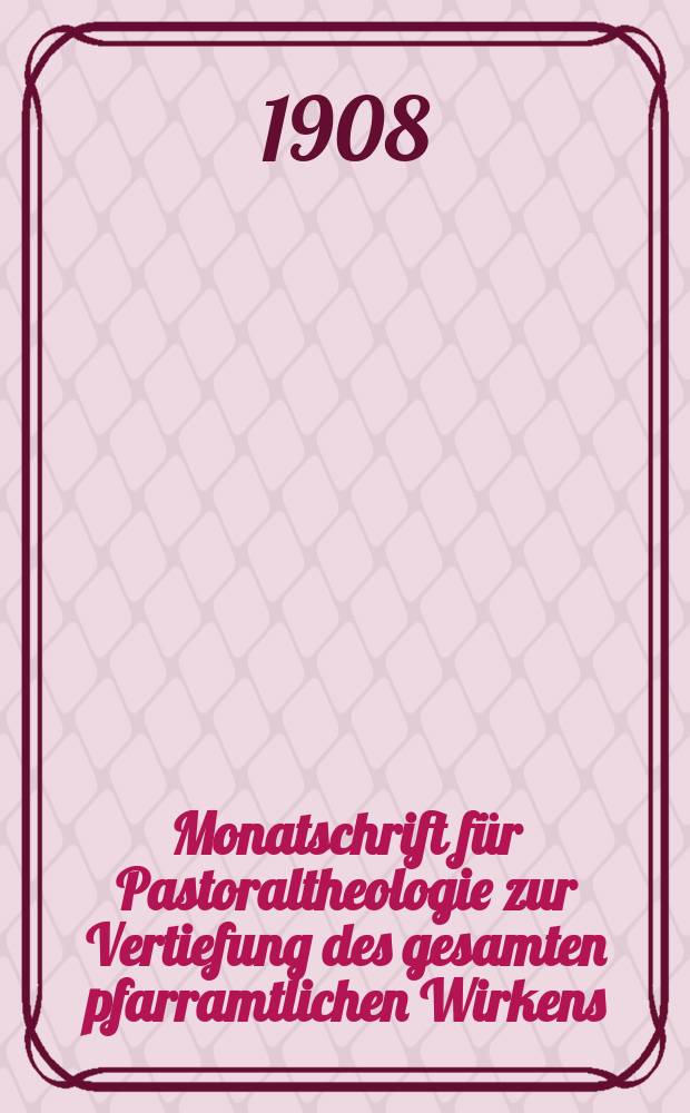 Monatschrift für Pastoraltheologie zur Vertiefung des gesamten pfarramtlichen Wirkens : Neue Folge der Zeitschrift "Halte was du hast". N.F., Jg. 4 1908, H. 12