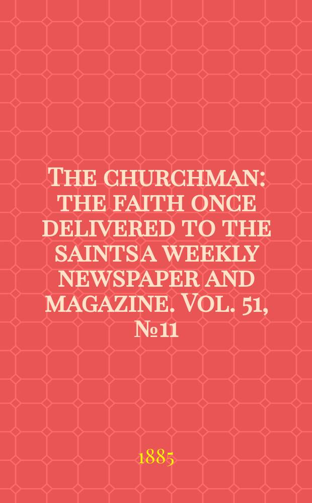 The churchman : the faith once delivered to the saints a weekly newspaper and magazine. Vol. 51, № 11 (2095)