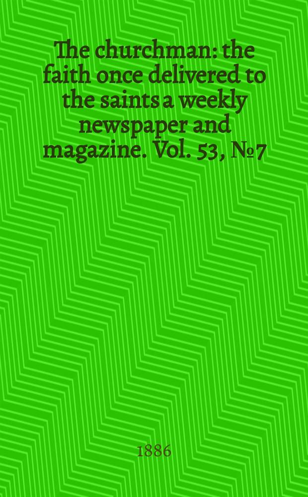 The churchman : the faith once delivered to the saints a weekly newspaper and magazine. Vol. 53, № 7 (2143)