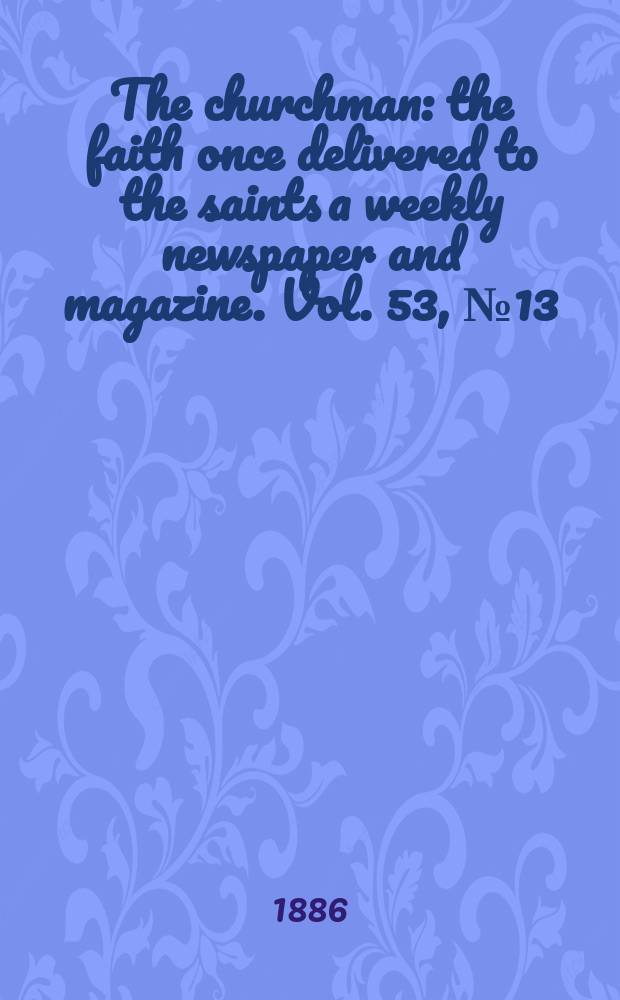 The churchman : the faith once delivered to the saints a weekly newspaper and magazine. Vol. 53, № 13 (2149)