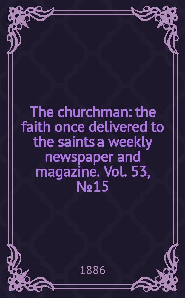 The churchman : the faith once delivered to the saints a weekly newspaper and magazine. Vol. 53, № 15 (2151)