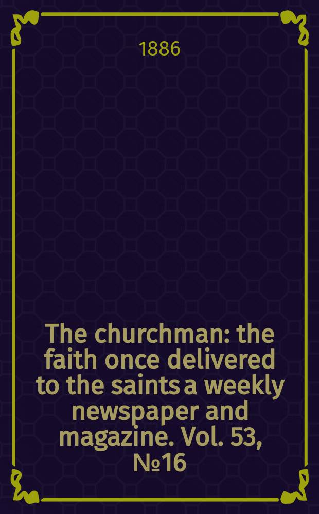 The churchman : the faith once delivered to the saints a weekly newspaper and magazine. Vol. 53, № 16 (2152)