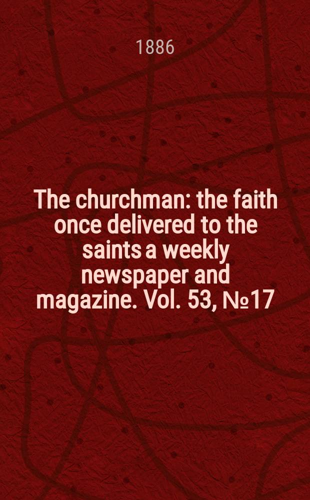The churchman : the faith once delivered to the saints a weekly newspaper and magazine. Vol. 53, № 17 (2153)