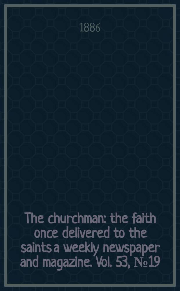 The churchman : the faith once delivered to the saints a weekly newspaper and magazine. Vol. 53, № 19 (2155)