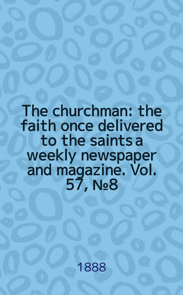 The churchman : the faith once delivered to the saints a weekly newspaper and magazine. Vol. 57, № 8 (2249)
