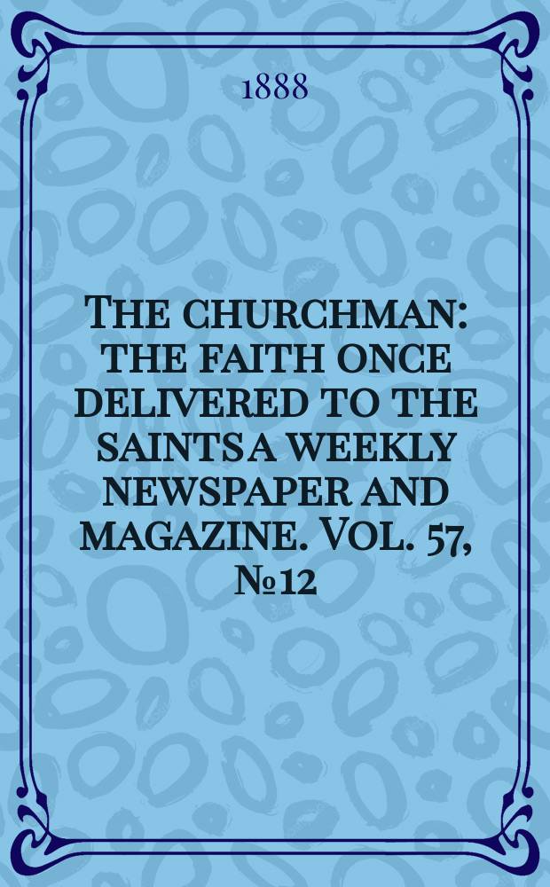 The churchman : the faith once delivered to the saints a weekly newspaper and magazine. Vol. 57, № 12 (2253)