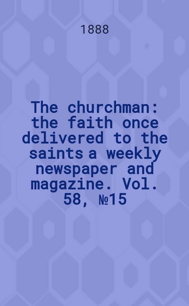 The churchman : the faith once delivered to the saints a weekly newspaper and magazine. Vol. 58, № 15 (2282)