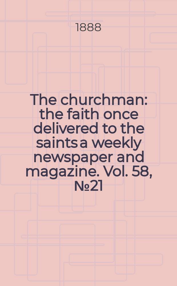 The churchman : the faith once delivered to the saints a weekly newspaper and magazine. Vol. 58, № 21 (2288)