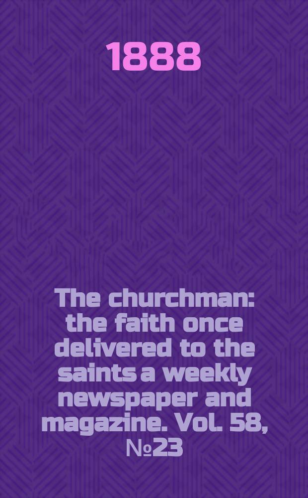 The churchman : the faith once delivered to the saints a weekly newspaper and magazine. Vol. 58, № 23 (2290)