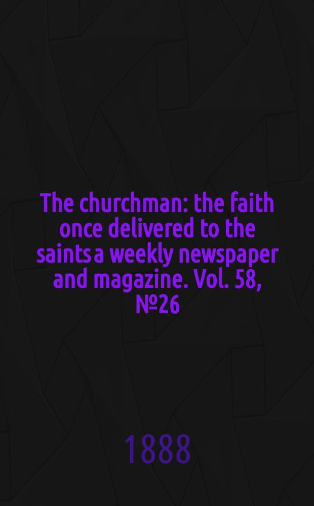The churchman : the faith once delivered to the saints a weekly newspaper and magazine. Vol. 58, № 26 (2293)