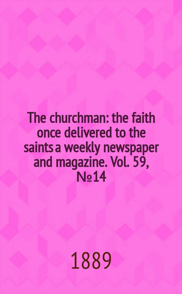 The churchman : the faith once delivered to the saints a weekly newspaper and magazine. Vol. 59, № 14 (2307)