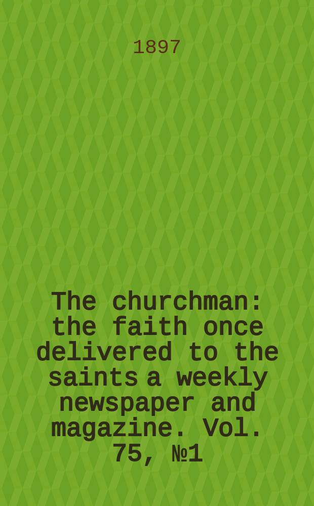 The churchman : the faith once delivered to the saints a weekly newspaper and magazine. Vol. 75, № 1 (2711)