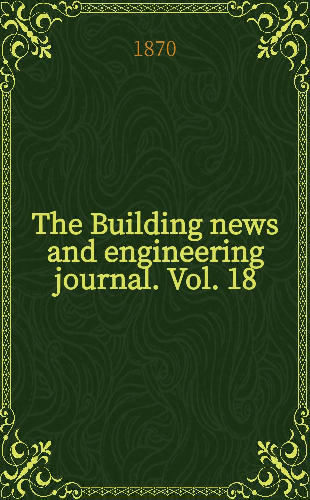 The Building news and engineering journal. Vol. 18