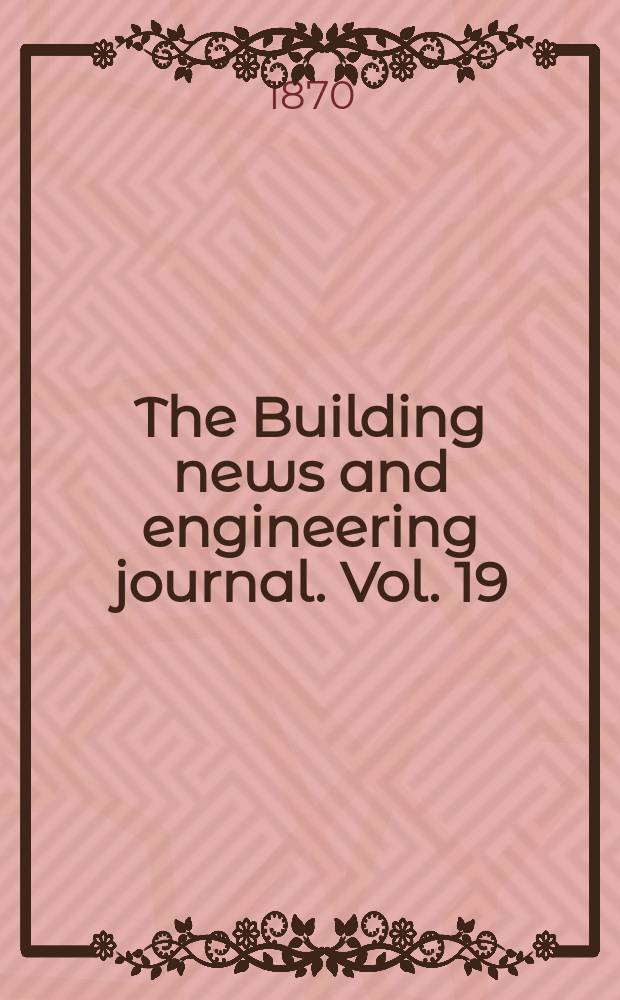 The Building news and engineering journal. Vol. 19