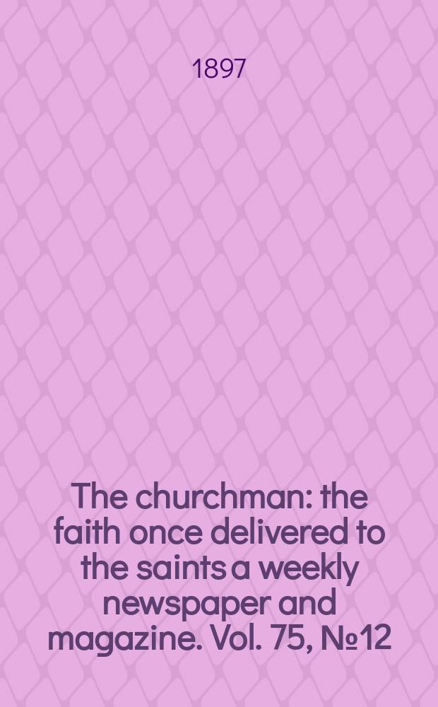 The churchman : the faith once delivered to the saints a weekly newspaper and magazine. Vol. 75, № 12 (2722)