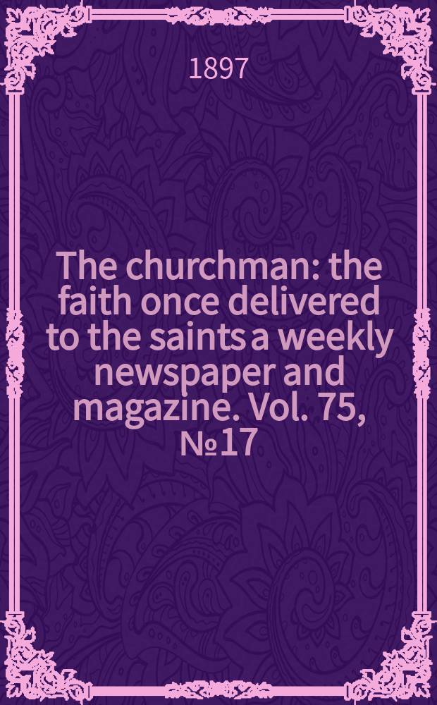 The churchman : the faith once delivered to the saints a weekly newspaper and magazine. Vol. 75, № 17 (2727)