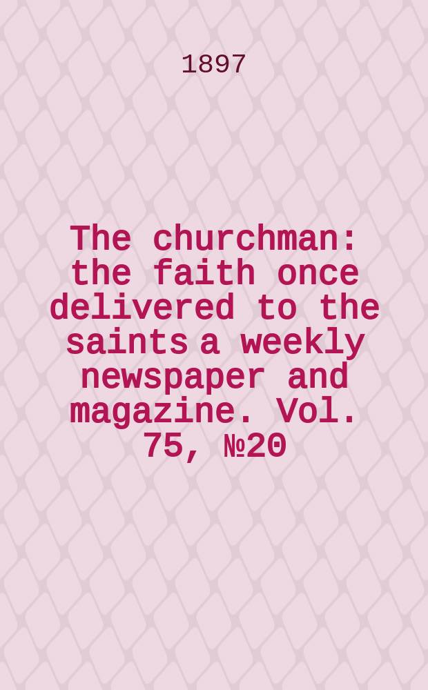 The churchman : the faith once delivered to the saints a weekly newspaper and magazine. Vol. 75, № 20 (2730)