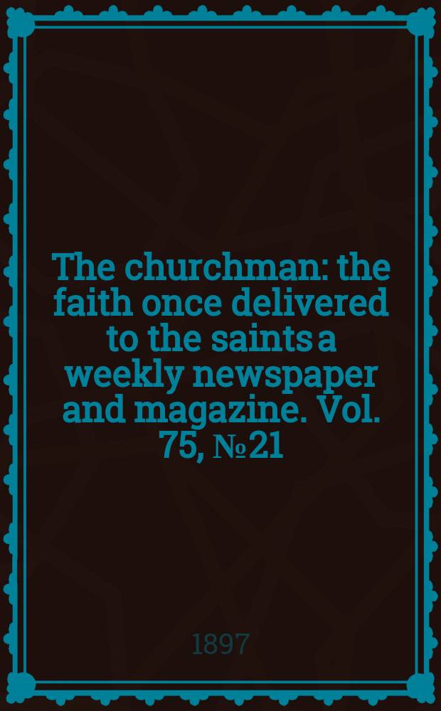 The churchman : the faith once delivered to the saints a weekly newspaper and magazine. Vol. 75, № 21 (2731)