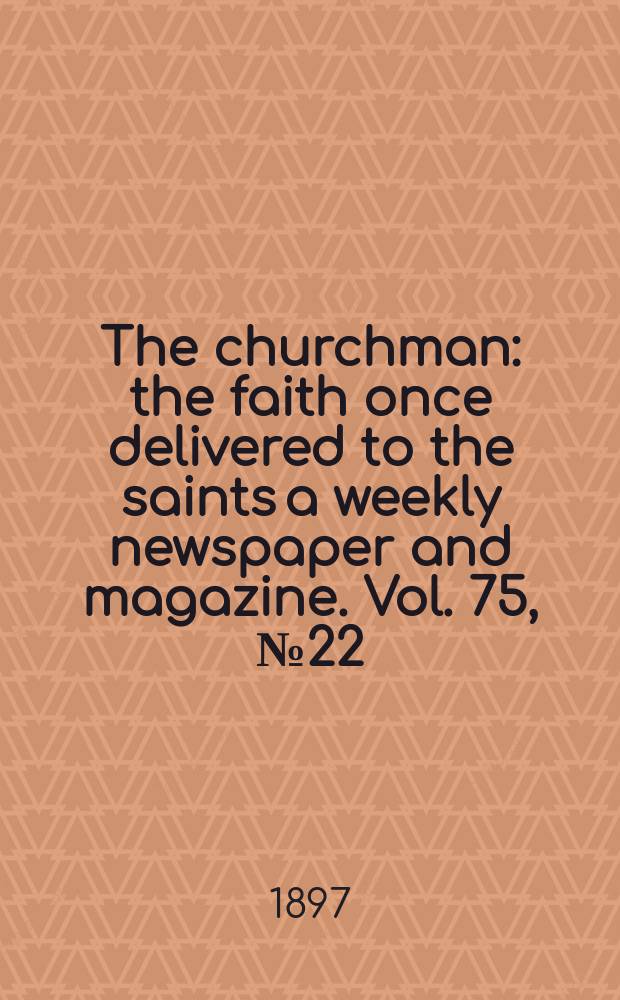 The churchman : the faith once delivered to the saints a weekly newspaper and magazine. Vol. 75, № 22 (2732)