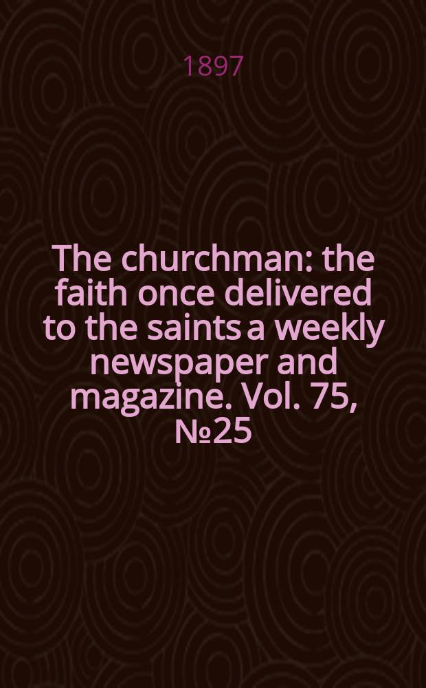 The churchman : the faith once delivered to the saints a weekly newspaper and magazine. Vol. 75, № 25 (2735)