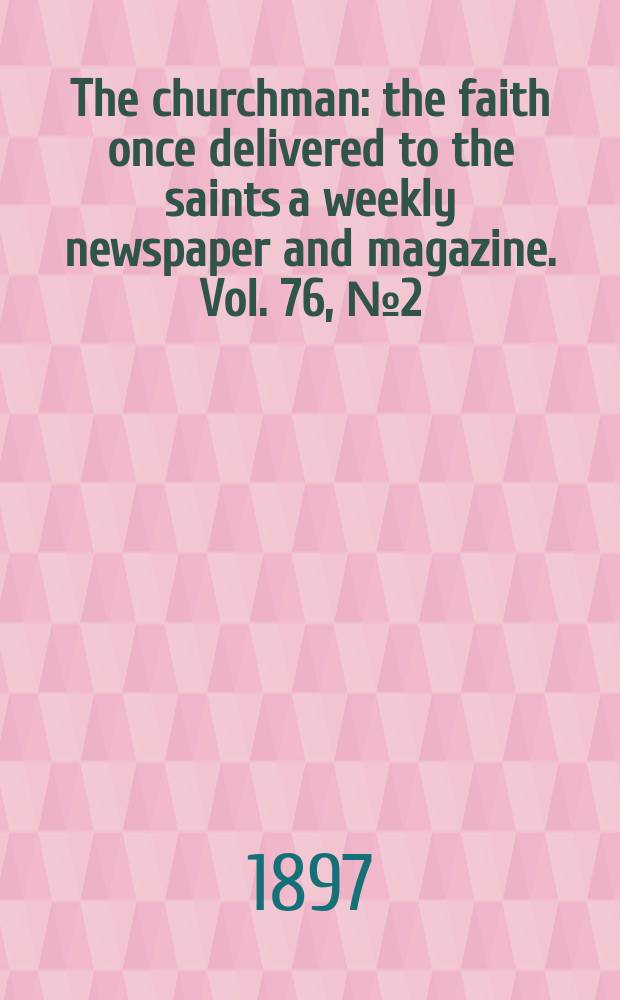 The churchman : the faith once delivered to the saints a weekly newspaper and magazine. Vol. 76, № 2 (2738)