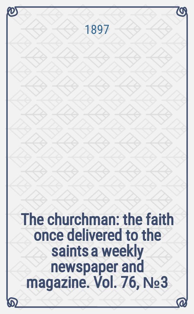 The churchman : the faith once delivered to the saints a weekly newspaper and magazine. Vol. 76, № 3 (2739)