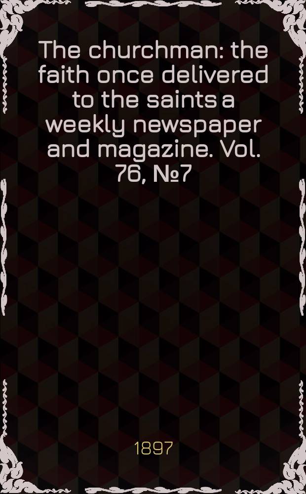 The churchman : the faith once delivered to the saints a weekly newspaper and magazine. Vol. 76, № 7 (2743)