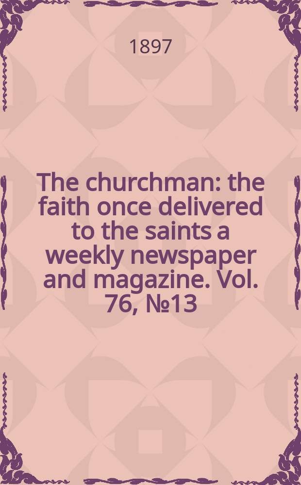 The churchman : the faith once delivered to the saints a weekly newspaper and magazine. Vol. 76, № 13 (2749)