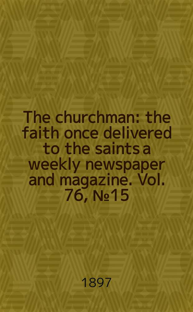 The churchman : the faith once delivered to the saints a weekly newspaper and magazine. Vol. 76, № 15 (2751)