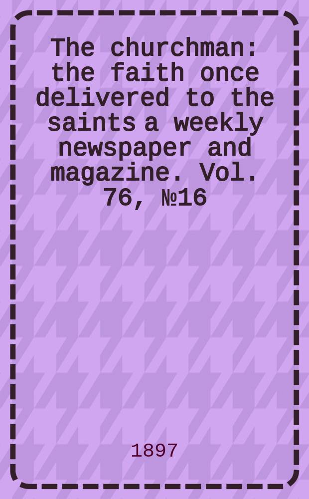 The churchman : the faith once delivered to the saints a weekly newspaper and magazine. Vol. 76, № 16 (2752)