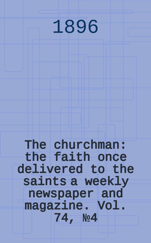 The churchman : the faith once delivered to the saints a weekly newspaper and magazine. Vol. 74, № 4 (2688)