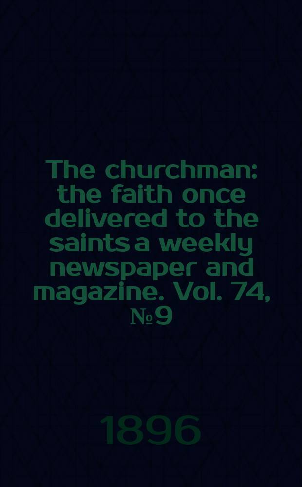 The churchman : the faith once delivered to the saints a weekly newspaper and magazine. Vol. 74, № 9 (2693)