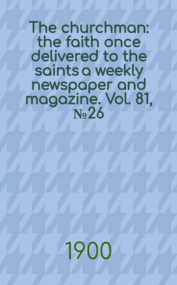 The churchman : the faith once delivered to the saints a weekly newspaper and magazine. Vol. 81, № 26 (2893)