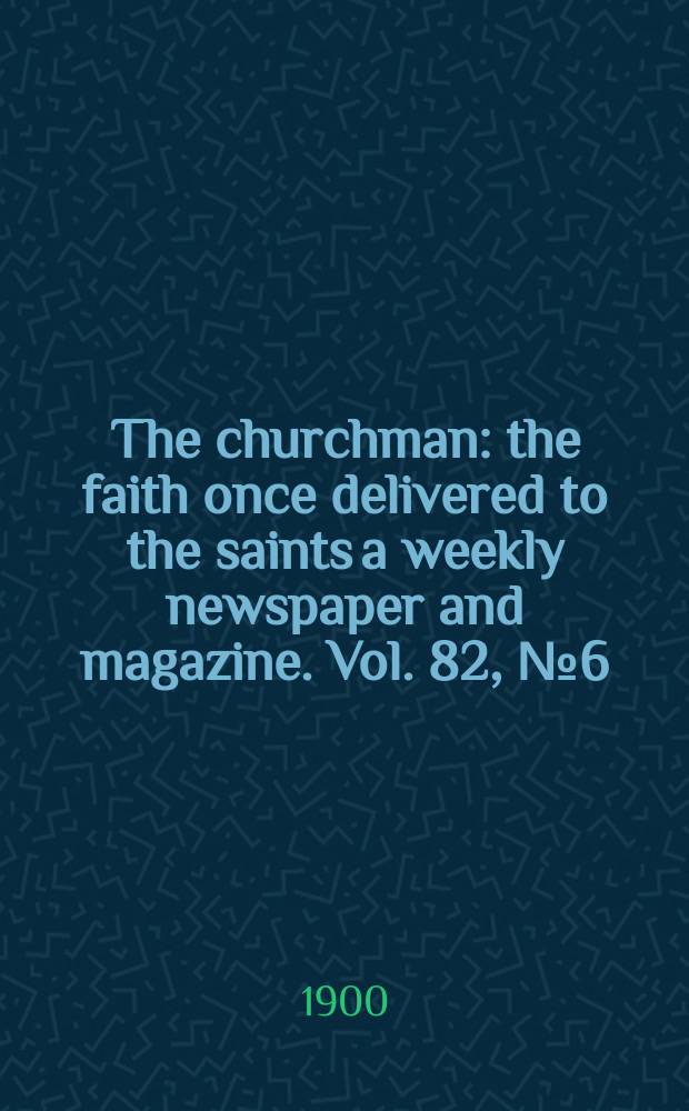 The churchman : the faith once delivered to the saints a weekly newspaper and magazine. Vol. 82, № 6 (2899)