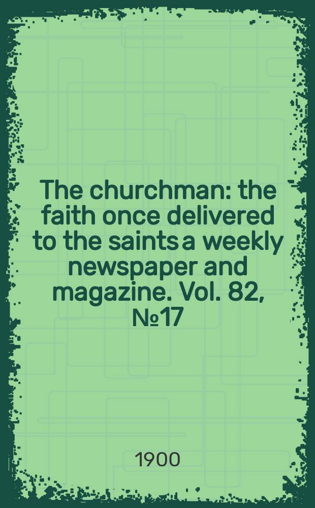 The churchman : the faith once delivered to the saints a weekly newspaper and magazine. Vol. 82, № 17 (2910)