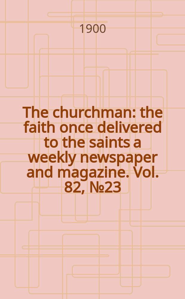The churchman : the faith once delivered to the saints a weekly newspaper and magazine. Vol. 82, № 23 (2916)