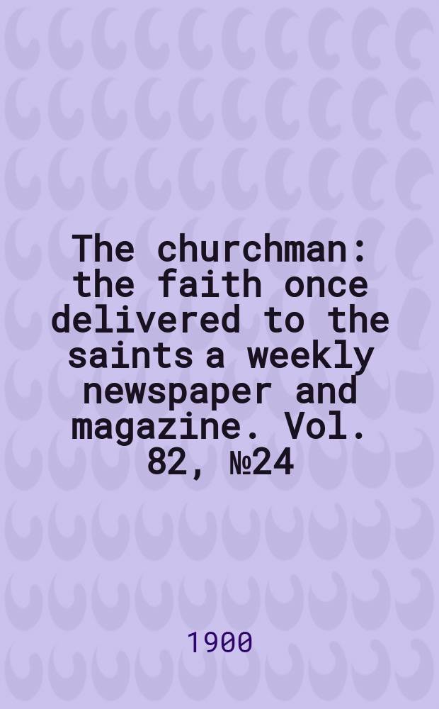 The churchman : the faith once delivered to the saints a weekly newspaper and magazine. Vol. 82, № 24 (2917)