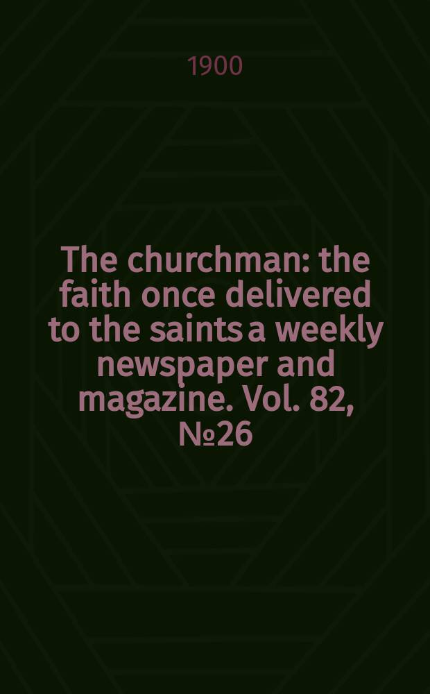 The churchman : the faith once delivered to the saints a weekly newspaper and magazine. Vol. 82, № 26 (2919)