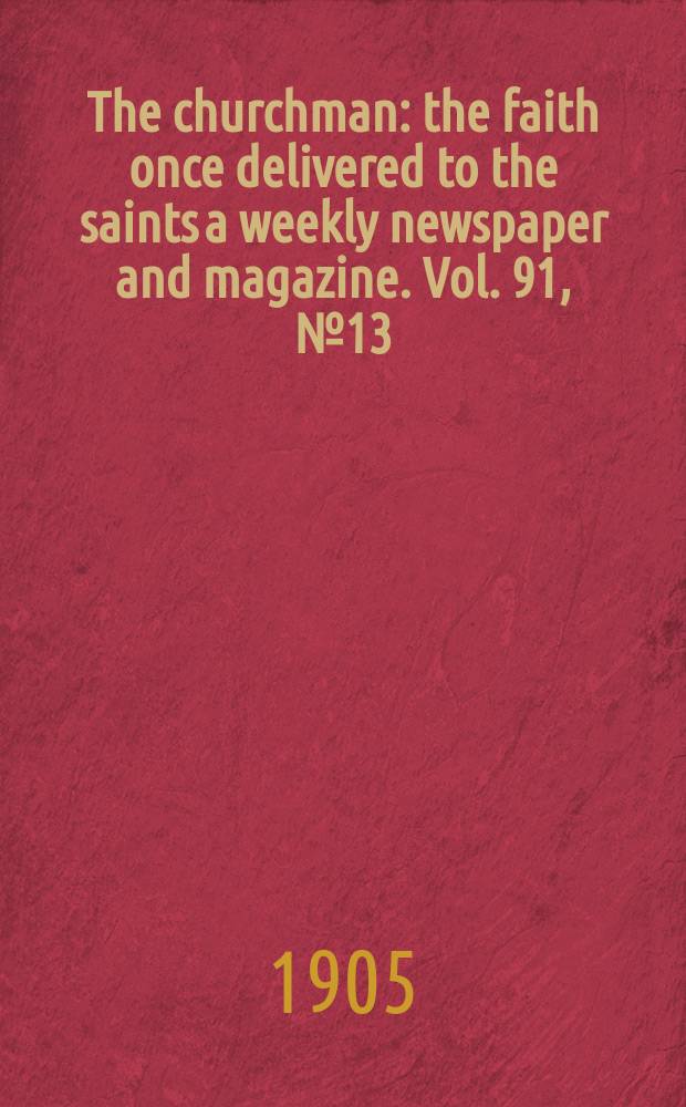 The churchman : the faith once delivered to the saints a weekly newspaper and magazine. Vol. 91, № 13 (3141)