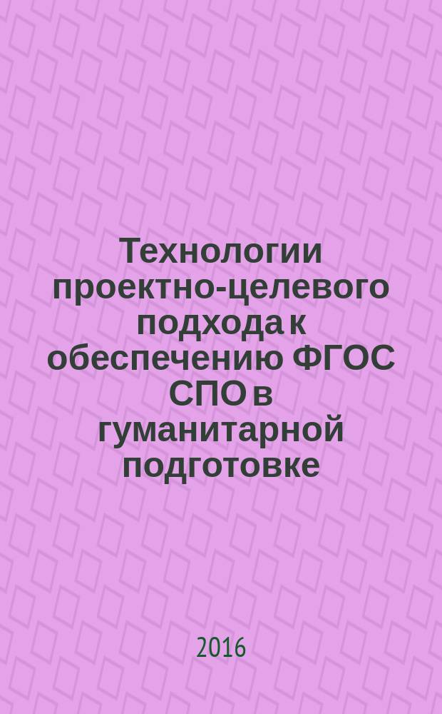 Технологии проектно-целевого подхода к обеспечению ФГОС СПО в гуманитарной подготовке : коллективная монография
