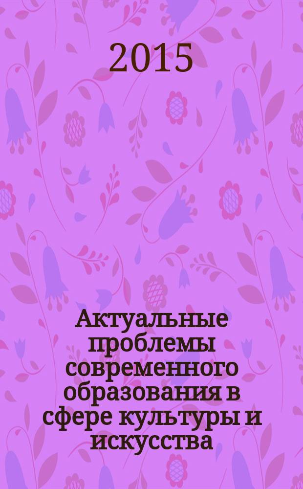 Актуальные проблемы современного образования в сфере культуры и искусства : материалы IV Всероссийской научно-практической конференции, 16 декабря 2015 года, г. Рязань