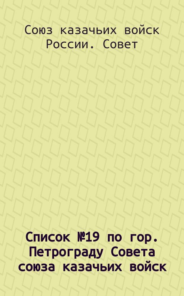 [Список] № 19 по гор. Петрограду Совета союза казачьих войск : листовка