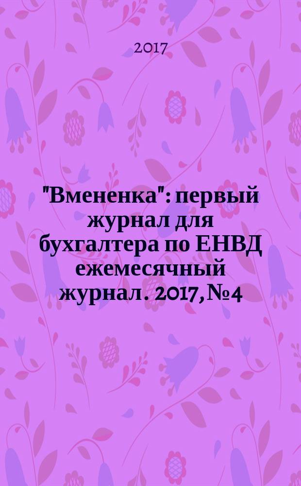 "Вмененка" : первый журнал для бухгалтера по ЕНВД ежемесячный журнал. 2017, № 4