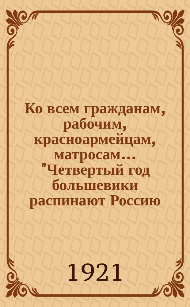 Ко всем гражданам, рабочим, красноармейцам, матросам... "Четвертый год большевики распинают Россию...": Петроград, 1921 : листовка